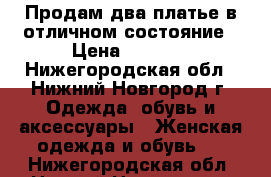 Продам два платье в отличном состояние › Цена ­ 2 000 - Нижегородская обл., Нижний Новгород г. Одежда, обувь и аксессуары » Женская одежда и обувь   . Нижегородская обл.,Нижний Новгород г.